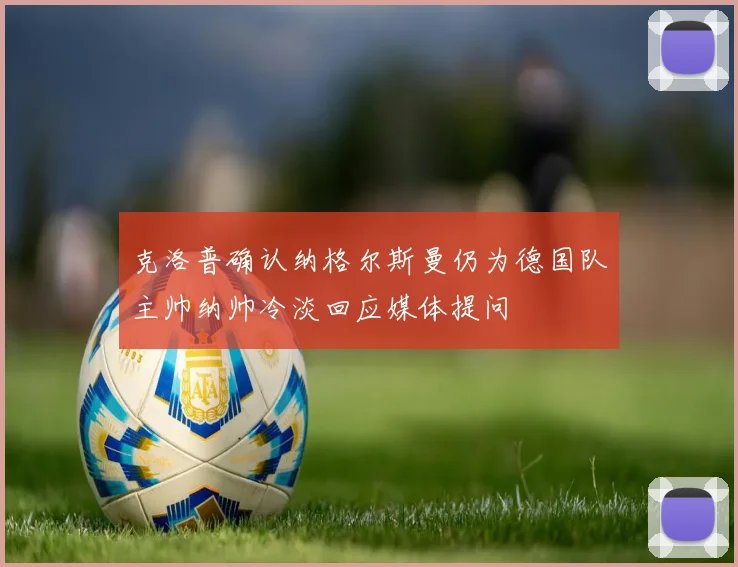 克洛普确认纳格尔斯曼仍为德国队主帅纳帅冷淡回应媒体提问