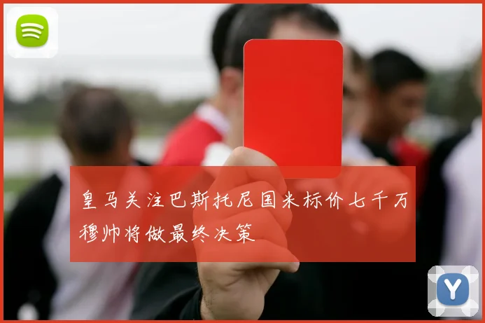 皇马关注巴斯托尼国米标价七千万穆帅将做最终决策