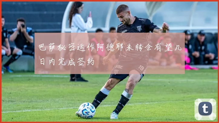 巴萨秘密运作阿德耶米转会有望几日内完成签约