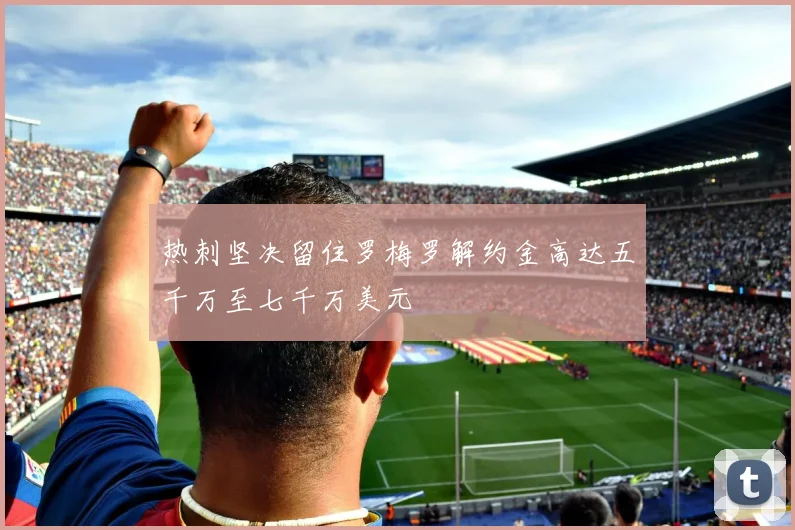 热刺坚决留住罗梅罗解约金高达五千万至七千万美元