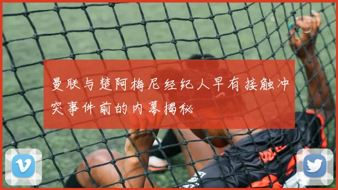曼联与楚阿梅尼经纪人早有接触冲突事件前的内幕揭秘
