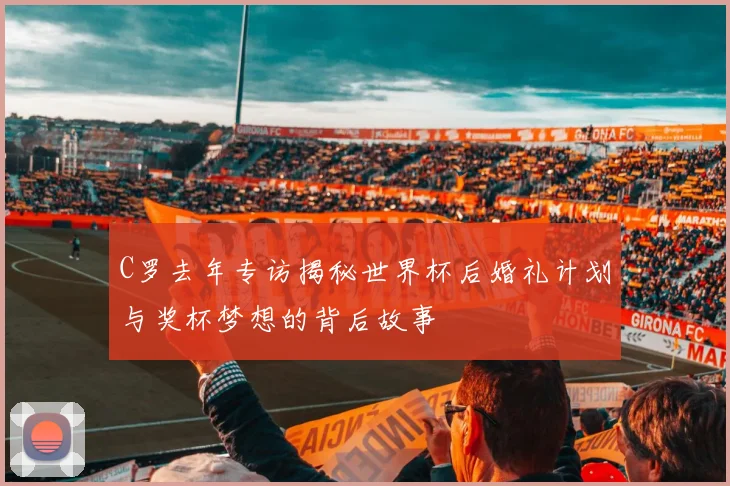C罗去年专访揭秘世界杯后婚礼计划与奖杯梦想的背后故事