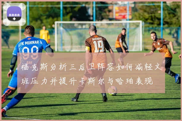 福克斯分析三后卫阵容如何减轻文班压力并提升卡斯尔与哈珀表现