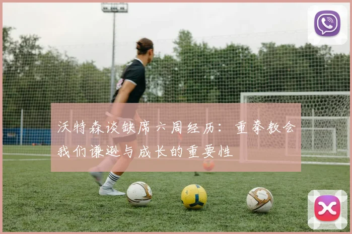 沃特森谈缺席六周经历：重拳教会我们谦逊与成长的重要性