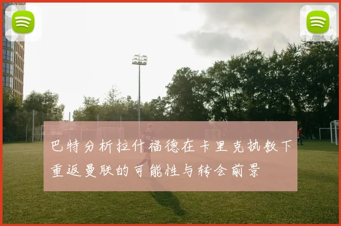 巴特分析拉什福德在卡里克执教下重返曼联的可能性与转会前景