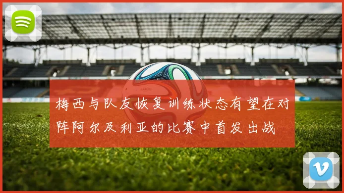 梅西与队友恢复训练状态有望在对阵阿尔及利亚的比赛中首发出战