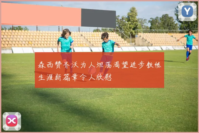森西赞齐沃为人坦荡渴望进步教练生涯新篇章令人欣慰