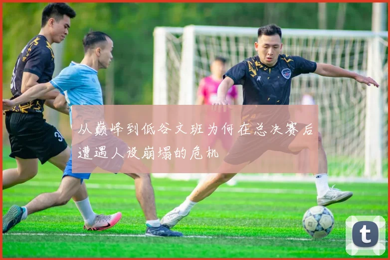从巅峰到低谷文班为何在总决赛后遭遇人设崩塌的危机
