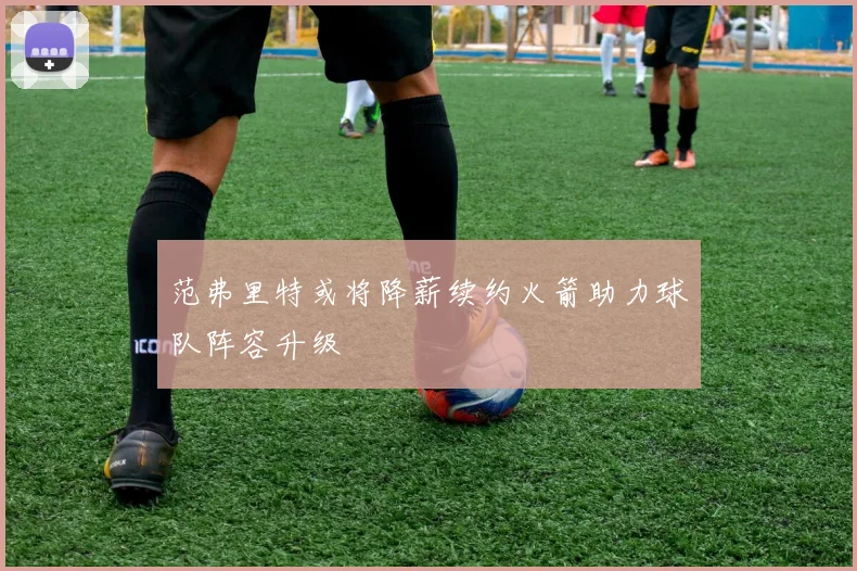 范弗里特或将降薪续约火箭助力球队阵容升级