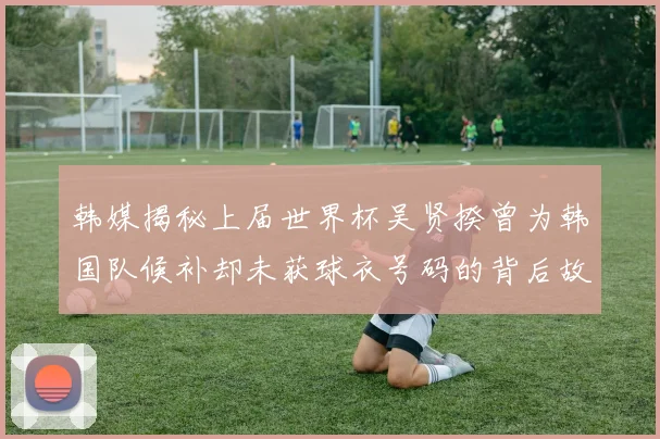 韩媒揭秘上届世界杯吴贤揆曾为韩国队候补却未获球衣号码的背后故事