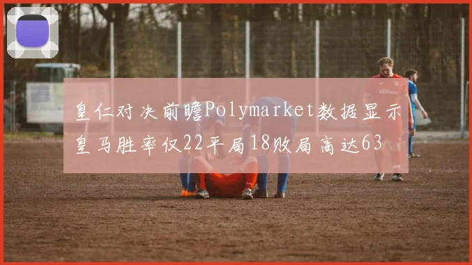皇仁对决前瞻Polymarket数据显示皇马胜率仅22平局18败局高达63