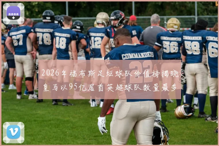2026年福布斯足坛球队价值榜揭晓皇马以95亿居首英超球队数量最多