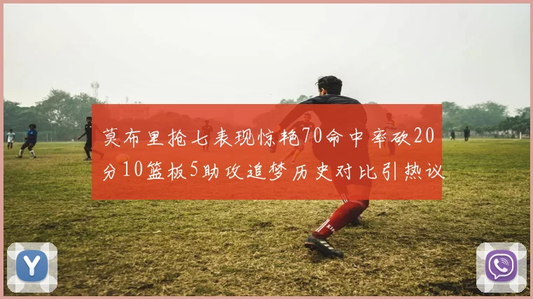 莫布里抢七表现惊艳70命中率砍20分10篮板5助攻追梦历史对比引热议