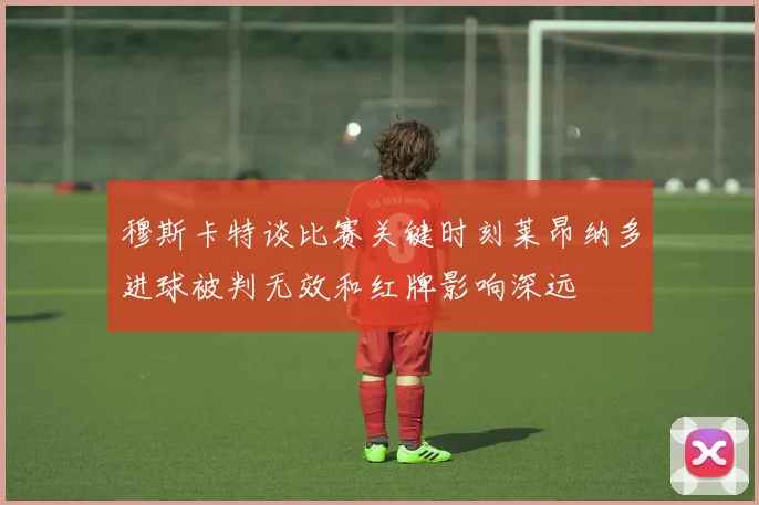穆斯卡特谈比赛关键时刻莱昂纳多进球被判无效和红牌影响深远