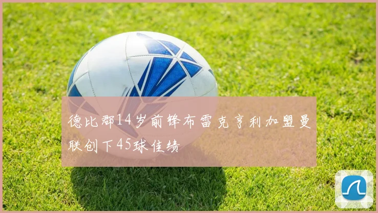 德比郡14岁前锋布雷克亨利加盟曼联创下45球佳绩