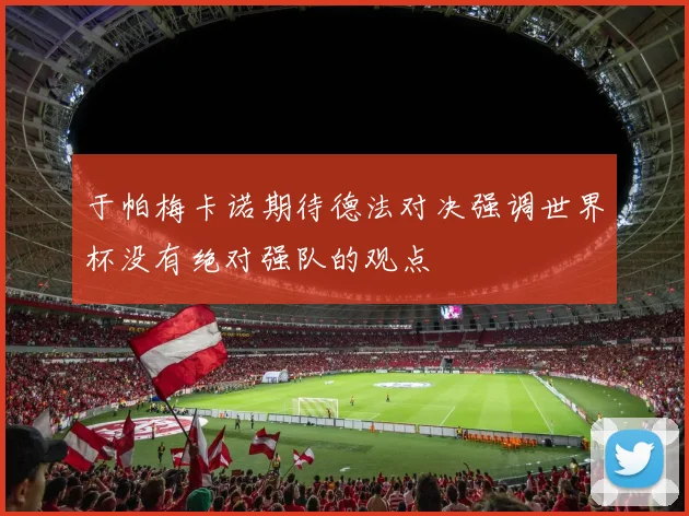 于帕梅卡诺期待德法对决强调世界杯没有绝对强队的观点