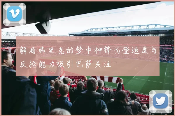 解局弗里克的梦中神锋戈登速度与反抢能力吸引巴萨关注