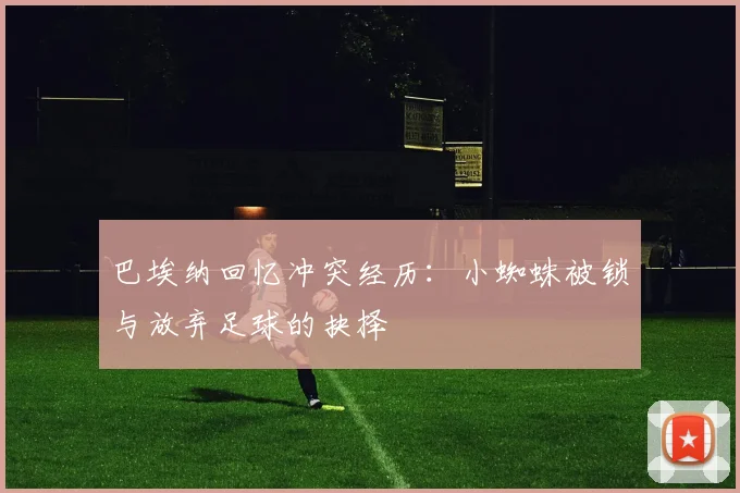 巴埃纳回忆冲突经历：小蜘蛛被锁与放弃足球的抉择