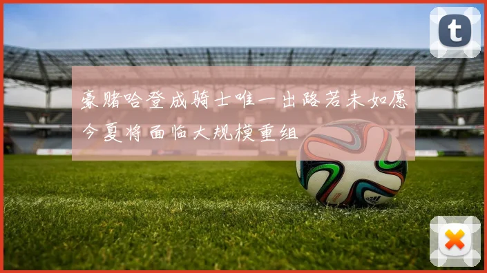 豪赌哈登成骑士唯一出路若未如愿今夏将面临大规模重组