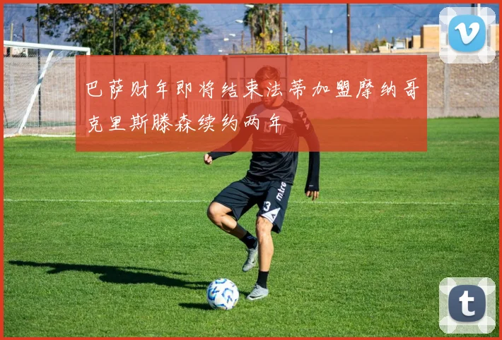 巴萨财年即将结束法蒂加盟摩纳哥克里斯滕森续约两年