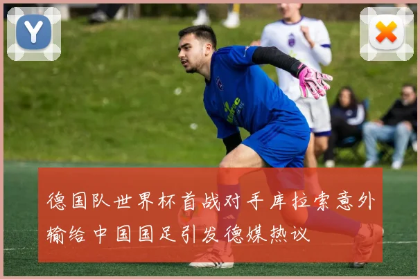 德国队世界杯首战对手库拉索意外输给中国国足引发德媒热议