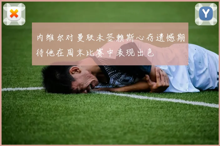 内维尔对曼联未签赖斯心存遗憾期待他在周末比赛中表现出色