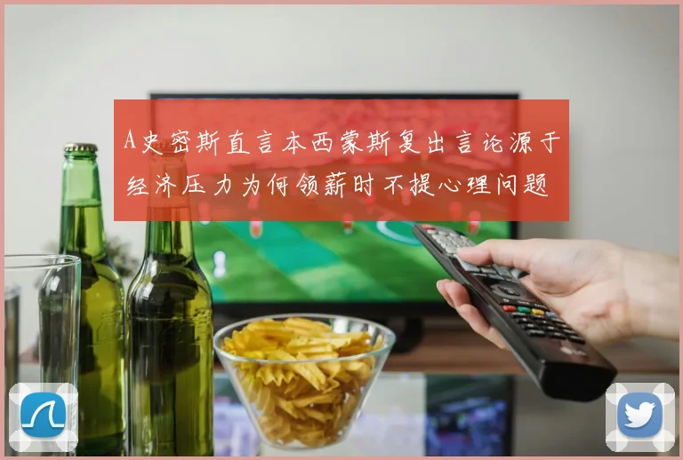 A史密斯直言本西蒙斯复出言论源于经济压力为何领薪时不提心理问题