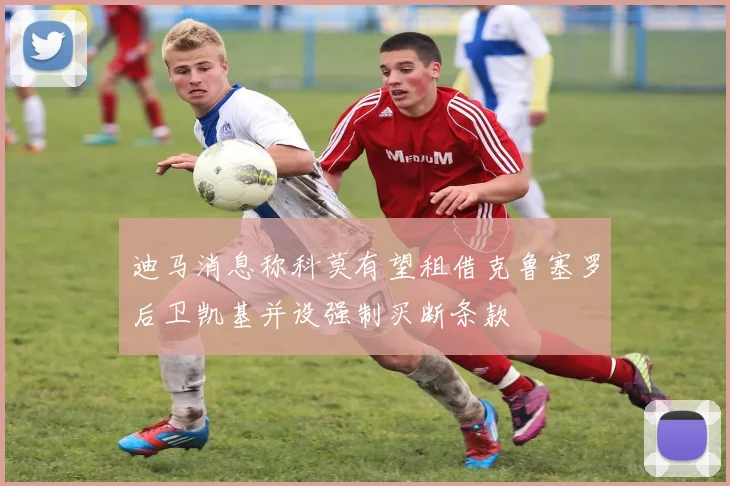 迪马消息称科莫有望租借克鲁塞罗后卫凯基并设强制买断条款