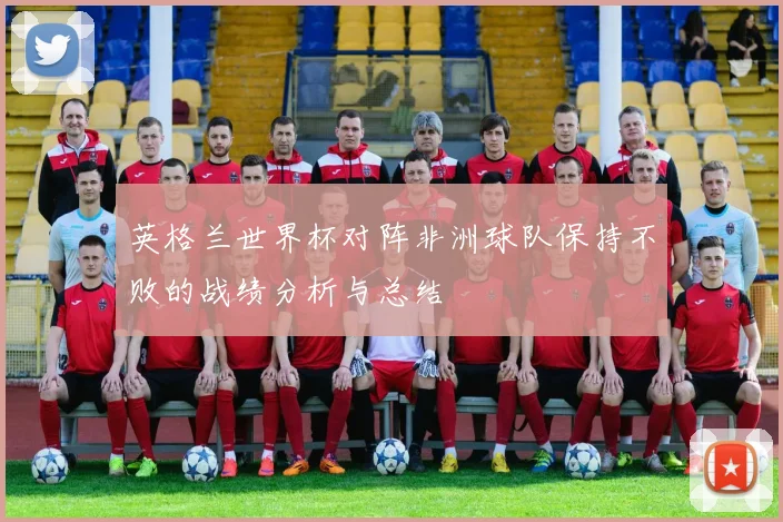 英格兰世界杯对阵非洲球队保持不败的战绩分析与总结