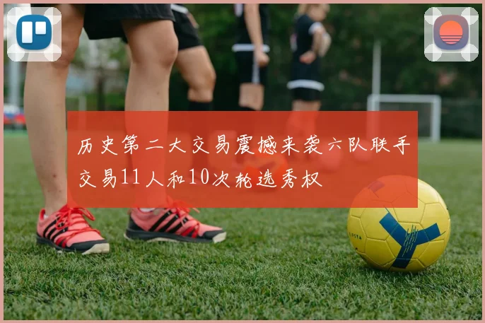 历史第二大交易震撼来袭六队联手交易11人和10次轮选秀权