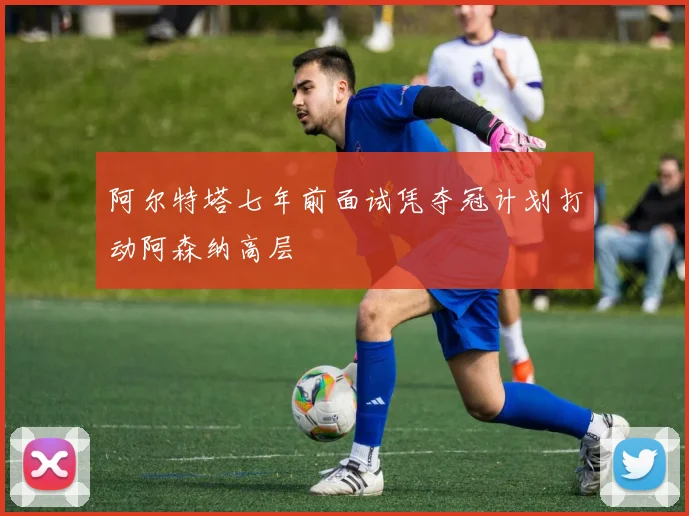 阿尔特塔七年前面试凭夺冠计划打动阿森纳高层