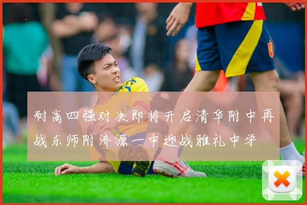 耐高四强对决即将开启清华附中再战东师附济源一中迎战雅礼中学