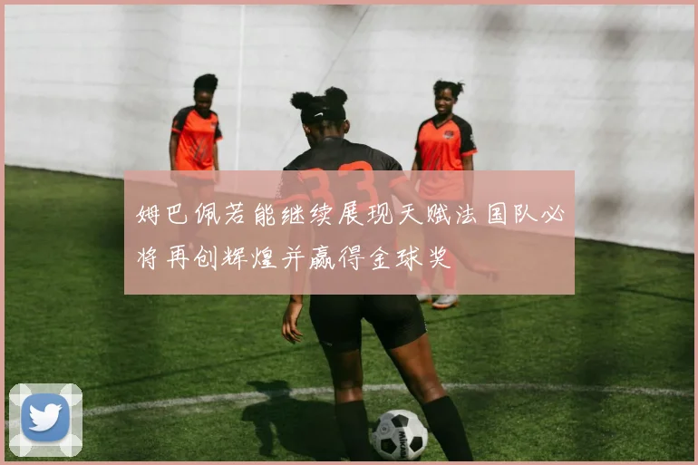 姆巴佩若能继续展现天赋法国队必将再创辉煌并赢得金球奖