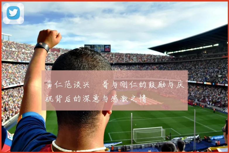 黄仁范谈兴慜哥与刚仁的鼓励与庆祝背后的深意与感激之情